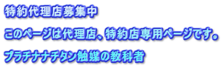 特約代理店募集中　  このページは代理店、特約店専用ページです。  プラチナナチタン触媒の教科者